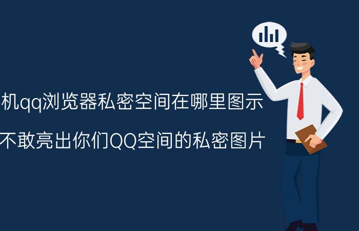 手机qq浏览器私密空间在哪里图示 敢不敢亮出你们QQ空间的私密图片？